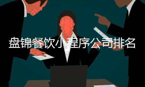 盘锦餐饮小程序公司排名（盘锦餐饮小程序公司排名第一）