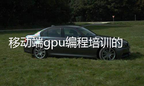 移动端gpu编程培训的简单介绍