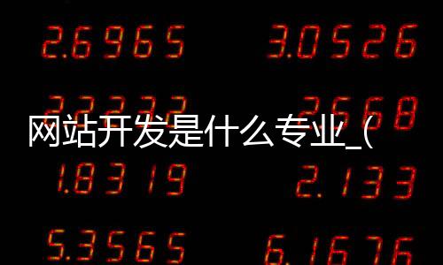 网站开发是什么专业_(网站开发专业就业前景)