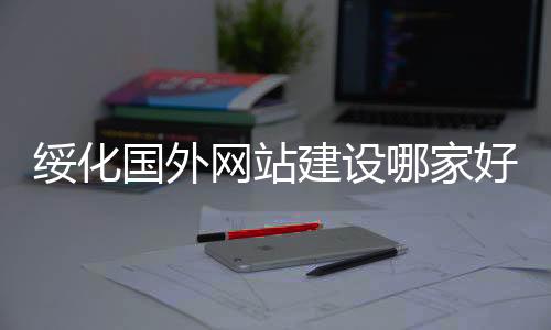 绥化国外网站建设哪家好(绥化seo)