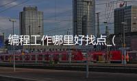 编程工作哪里好找点_(想找编程工作有没有经验怎么办) 