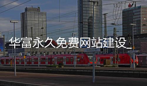 华富永久免费网站建设_(华富集团中国投资有限公司)