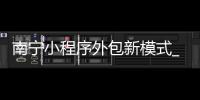 南宁小程序外包新模式_(小程序外包公司有哪些流程) 