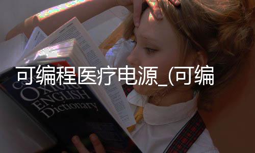 可编程医疗电源_(可编程电源的优势是什么)