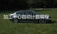 加工中心自动计数编程_(加工中心自动计数编程实例) 