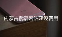 内蒙古俄语网站建设费用_(内蒙古俄语网站建设费用高吗) 
