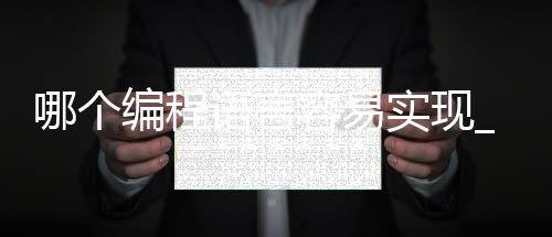 哪个编程语言容易实现_(什么编程语言最容易上手)