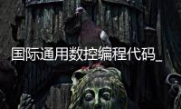 国际通用数控编程代码_(数控编程代码m g大全) 