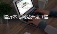 临沂本地网站开发_(临沂本地网站开发招聘信息) 