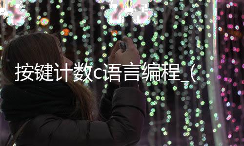 按键计数c语言编程_(按键计数c语言编程实例)