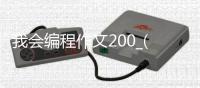 我会编程作文200_(我学会了编程游戏作文600字) 