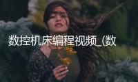 数控机床编程视频_(数控机床编程视频大全) 