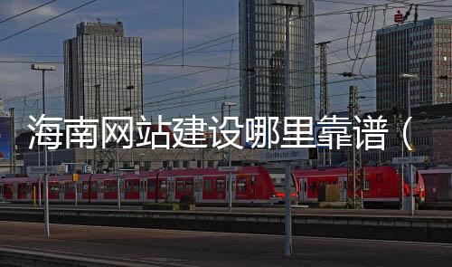 海南网站建设哪里靠谱（海口网站制作建设）