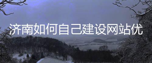 济南如何自己建设网站优化(济南网站搭建)