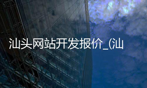 汕头网站开发报价_(汕头网站建设方案报价)