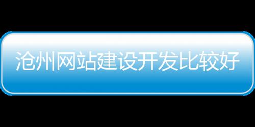 沧州网站建设开发比较好_(沧州网站建设开发比较好的公司)
