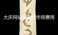 大庆网站建设的市场费用（网站建设具体需要哪些费用） 