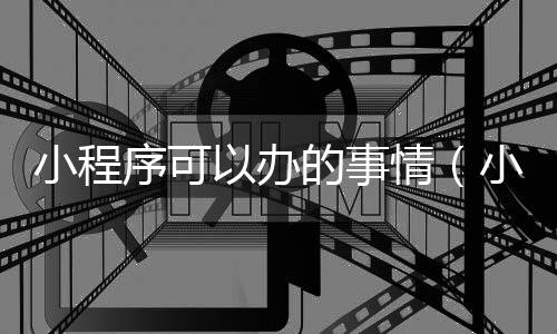 小程序可以办的事情(小程序可以用来做什么)