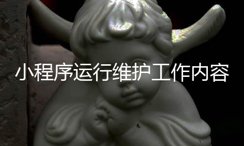 小程序运行维护工作内容(小程序维护需要做什么)