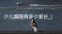 少儿编程有多少家长_(少儿编程多少钱一个学期?) 