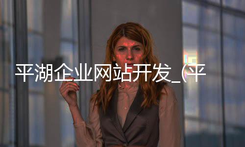 平湖企业网站开发_(平湖企业网站开发公司)