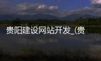 贵阳建设网站开发_(贵阳网站建设公司招聘) 
